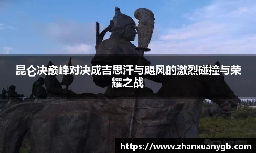 昆仑决巅峰对决成吉思汗与飓风的激烈碰撞与荣耀之战